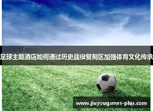 足球主题酒店如何通过历史战役复刻区加强体育文化传承